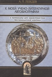 К моей учено-литературной автобиографии и материалы для характеристики беспринципной критики: Сборник памяти А.Б. Лебедева