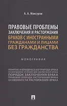 Правовые проблемы заключения и расторжения браков с иностранными гражданами и лицами без гражданства. Монография