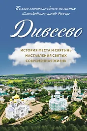 Дивеево. История места и святынь. Наставления святых. Современная жизнь