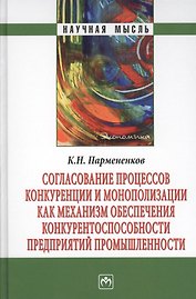 Согласование процессов конкуренции и монополизации как механизм обеспечения конкурентноспособности предприятий промышленности. Монография