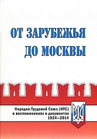 От Зарубежья до Москвы. Народно-Трудовой Союз (НТС) в воспоминаниях и документах. 1924-2014