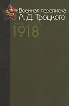 Военная переписка Л.Д. Троцкого (Июнь - декабрь 1918 г.). Как создавалась Красная армия. Документы и материалы