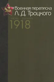 Военная переписка Л.Д. Троцкого (Июнь - декабрь 1918 г.). Как создавалась Красная армия. Документы и материалы