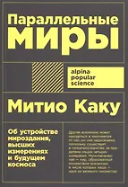Параллельные миры. Об устройстве мироздания, высших измерениях и будущем космоса