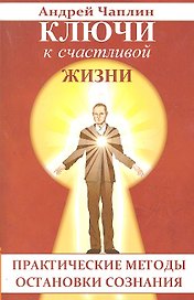Ключи к счастливой жизни. Практические методы остановки сознания