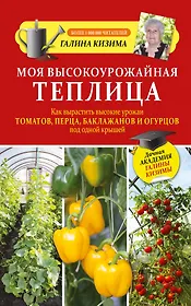 Моя высокоурожайная теплица. Как вырастить высокие урожаи томатов, перца, баклажанов и огурцов под одной крышей