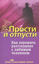 Прости и отпусти. Как пережить расставание с любимым человеком
