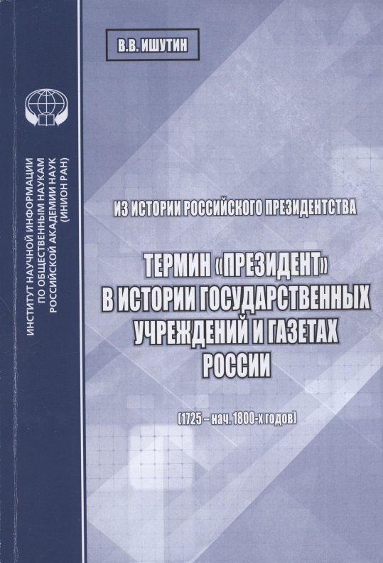 

Из истории российского президентства. Термин "президент" в истории государственных учреждений и газетах России (1725 - нач. 1800-х годов)