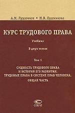 Курс трудового права: Учебник: В 2 т. Т. 1. Сущность трудового права и история его развития. Трудовые права в системе прав человека. Общая часть. / 2-