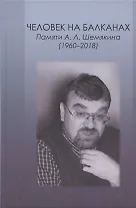 Человек на Балканах. Памяти А.Л. Шемякина (1960–2018)
