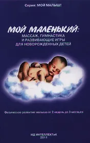 Мой маленький: массаж гимнастика и развивающие игры для новорожденных детей