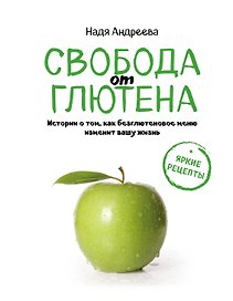Свобода от глютена. Истории о том, как безглютеновое меню изменит вашу жизнь + яркие рецепты