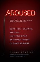 Возбуждённые: таинственная история эндокринологии. Властные гормоны, которые контролируют всю нашу жизнь (AROUSED)