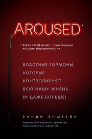 Возбуждённые: таинственная история эндокринологии. Властные гормоны, которые контролируют всю нашу жизнь (AROUSED)