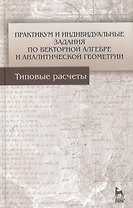 Практикум и индивидуальные задания по векторной алгебре и аналитической геометрии (типовые расчеты). Учебное пособие 1-е изд.