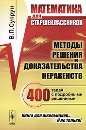 Математика для старшеклассников: Методы решения и доказательства неравенств. 400 задач с подробными решениями. 2-е изд., доп.