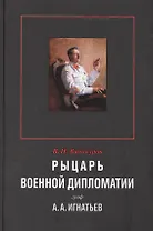 Рыцарь военной дипломатии граф А.А.Игнатьев (Винокуров)