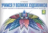 Учимся у великих художников. Альбом заданий и упражнений по изобразительному искусству. 2 класс