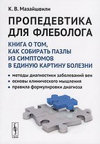 Пропедевтика для флеболога: Книга о том, как собирать пазлы из симптомов в единую картину болезни. Методы диагностики заболеваний вен. Основы клинического мышления. Правила формулировки диагноза