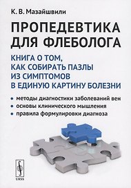 Пропедевтика для флеболога: Книга о том, как собирать пазлы из симптомов в единую картину болезни. Методы диагностики заболеваний вен. Основы клинического мышления. Правила формулировки диагноза