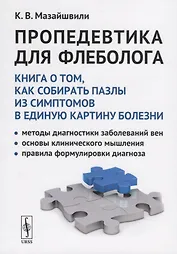 Пропедевтика для флеболога: Книга о том, как собирать пазлы из симптомов в единую картину болезни. Методы диагностики заболеваний вен. Основы клинического мышления. Правила формулировки диагноза