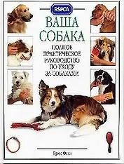Ваша собака: Полное практическое руководство по уходу за собаками