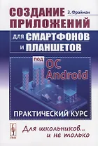 Создание приложений для смартфонов и планшетов под ОС Android: Практический курс: Для школьников... и не только