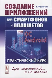 Создание приложений для смартфонов и планшетов под ОС Android: Практический курс: Для школьников... и не только
