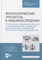 Технологические процессы в машиностроении. Назначение режимов резания и нормирование операций механической обработки заготовок в машиностроении: учебное пособие для СПО