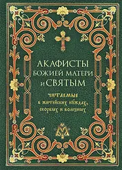 Акафисты Божией Матери и святым Читаемые в житейских нуждах, скорбях и болезнях