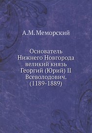 Основатель Нижнего Новгорода великий князь Георгий (Юрий) II Всеволодович. (1189-1889)