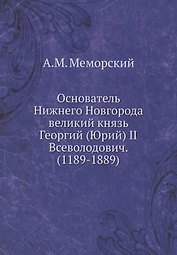 Основатель Нижнего Новгорода великий князь Георгий (Юрий) II Всеволодович. (1189-1889)