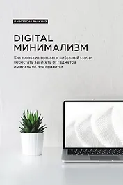 Digital минимализм. Как навести порядок в цифровой среде, перестать зависеть от гаджетов и делать то, что нравится
