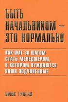 Быть начальником - это нормально: Как шаг за шагом стать менеджером в котором нуждаются ваши подчиненные.