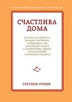 Счастлива дома: больше целуйтесь, больше смейтесь, избавьтесь от ненужных вещей и попробуйте другие мои рецепты семейного счастья