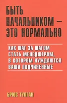 Быть начальником - это нормально: Как шаг за шагом стать менеджером в котором нуждаются ваши подчиненые
