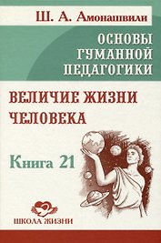 Основы гуманной педагогики. Книга 21. Величие жизни человека