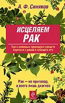 Исцеляем рак. Природные средства против опухолей. 6-е изд., ипр. и доп.