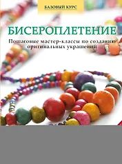 Бисероплетение. Пошаговые мастер-классы по созданию оригинальных украшений