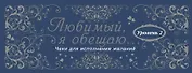 Любимый, я обещаю тебе...Уровень 2. Чеки для исполнения желаний.