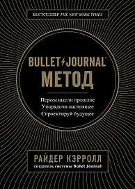 Bullet Journal метод. Переосмысли прошлое, упорядочи настоящее, спроектируй будущее
