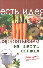 Зарабатываем на шести сотках. Издание третье