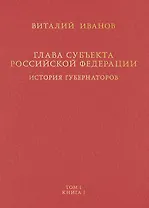 Глава субъекта Российской Федерации. Историческое, юридическое и политическое исследование (История губернаторов) Том I. Книга I
