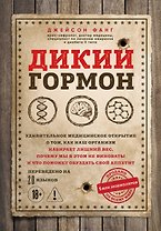 Дикий гормон. Удивительное медицинское открытие о том, как наш организм набирает лишний вес, почему мы в этом не виноваты и что поможет обуздать свой аппетит