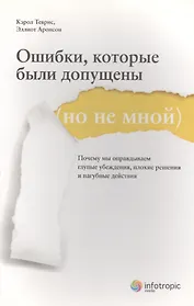 Ошибки, которые были допущены (но не мной). Почему мы оправдываем глупые убеждения, плохие решения и пагубные действия
