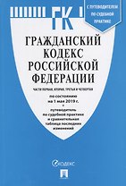 Гражданский кодекс Российской Федерации. Части первая, вторая, третья, четвертая. По состоянию на 1 мая 2019 года + Путеводитель по судебной практике и сравнительная таблица последних изменений