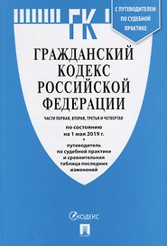 Гражданский кодекс Российской Федерации. Части первая, вторая, третья, четвертая. По состоянию на 1 мая 2019 года + Путеводитель по судебной практике и сравнительная таблица последних изменений