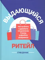 Выдающийся ритейл: Как привлечь и удержать покупателей в эпоху цифрового разрушения