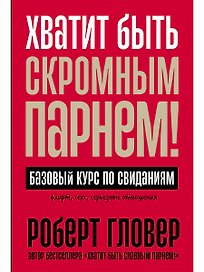 Хватит быть скромным парнем! Базовый курс по свиданиям