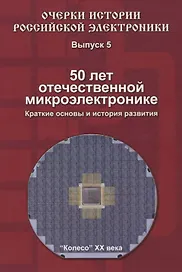 Очерки истории Российской электроники. Выпуск 5. 50 лет отечественной микроэлектронике. Краткие основы и история развития